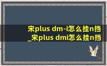 宋plus dm-i怎么挂n挡_宋plus dmi怎么挂n挡还会动啊